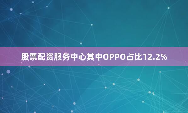 股票配资服务中心其中OPPO占比12.2%