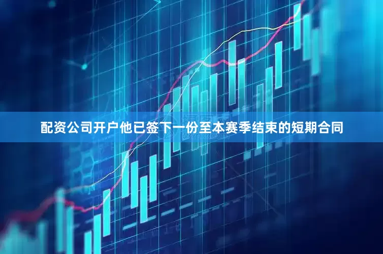 配资公司开户他已签下一份至本赛季结束的短期合同