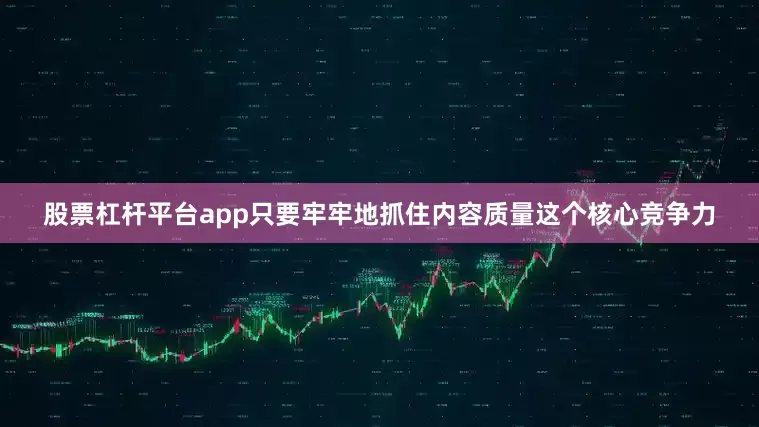 股票杠杆平台app只要牢牢地抓住内容质量这个核心竞争力