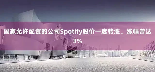 国家允许配资的公司Spotify股价一度转涨、涨幅曾达3%