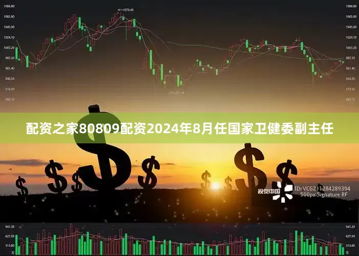 配资之家80809配资2024年8月任国家卫健委副主任
