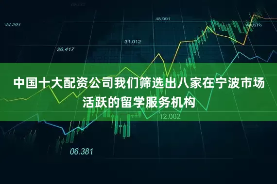 中国十大配资公司我们筛选出八家在宁波市场活跃的留学服务机构
