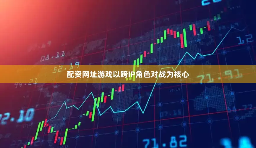 配资网址游戏以跨IP角色对战为核心