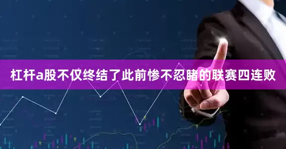 杠杆a股不仅终结了此前惨不忍睹的联赛四连败
