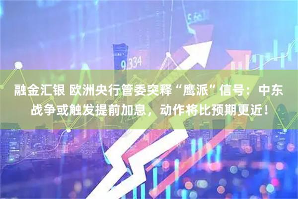 融金汇银 欧洲央行管委突释“鹰派”信号：中东战争或触发提前加息，动作将比预期更近！