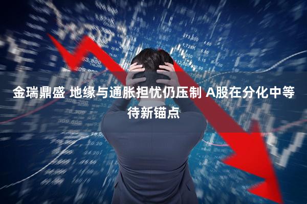 金瑞鼎盛 地缘与通胀担忧仍压制 A股在分化中等待新锚点