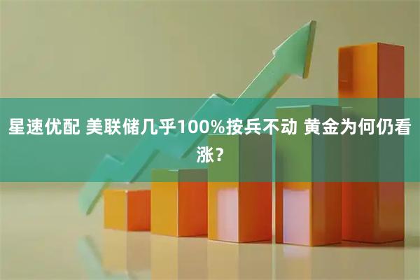 星速优配 美联储几乎100%按兵不动 黄金为何仍看涨？