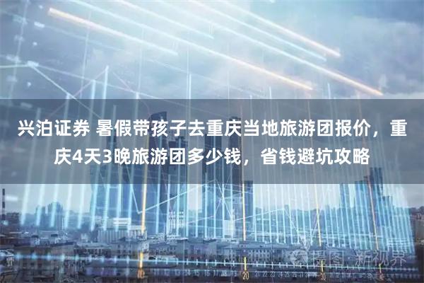 兴泊证券 暑假带孩子去重庆当地旅游团报价，重庆4天3晚旅游团多少钱，省钱避坑攻略