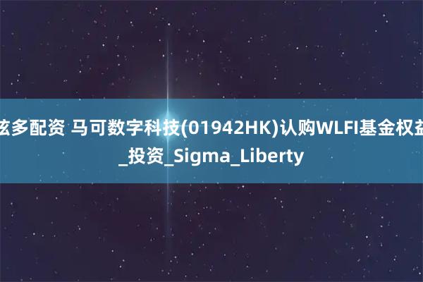 炫多配资 马可数字科技(01942HK)认购WLFI基金权益_投资_Sigma_Liberty