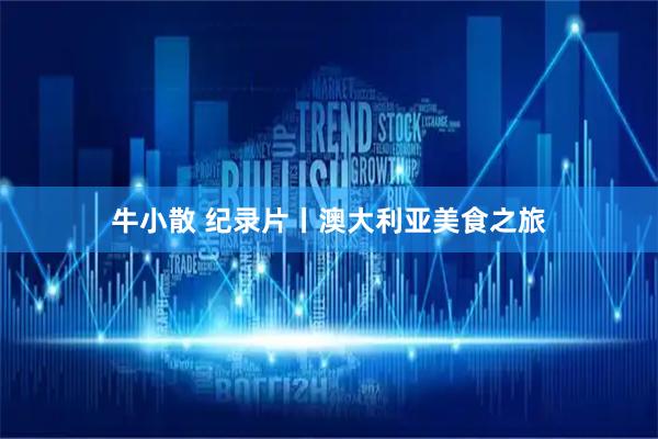 牛小散 纪录片丨澳大利亚美食之旅