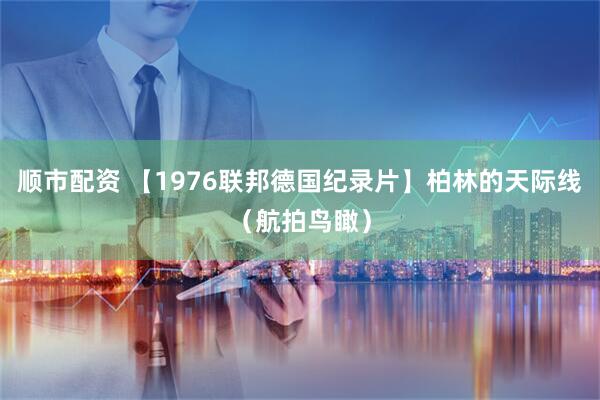 顺市配资 【1976联邦德国纪录片】柏林的天际线（航拍鸟瞰）
