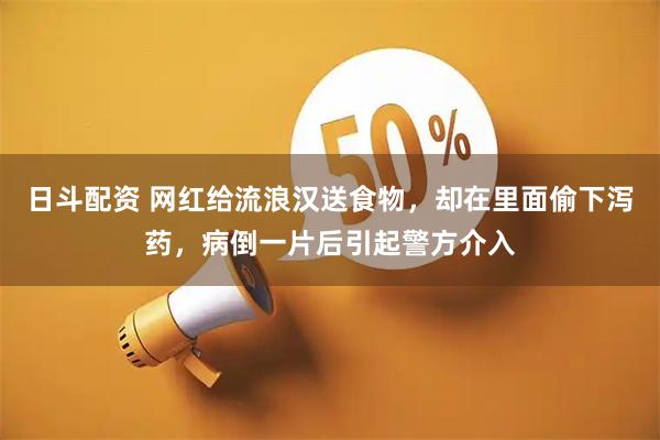 日斗配资 网红给流浪汉送食物，却在里面偷下泻药，病倒一片后引起警方介入