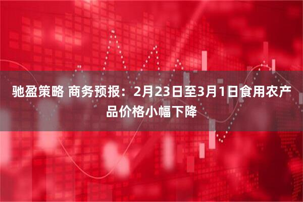 驰盈策略 商务预报：2月23日至3月1日食用农产品价格小幅下降