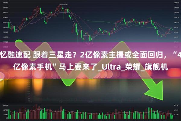 忆融速配 跟着三星走？2亿像素主摄或全面回归，“4亿像素手机”马上要来了_Ultra_荣耀_旗舰机