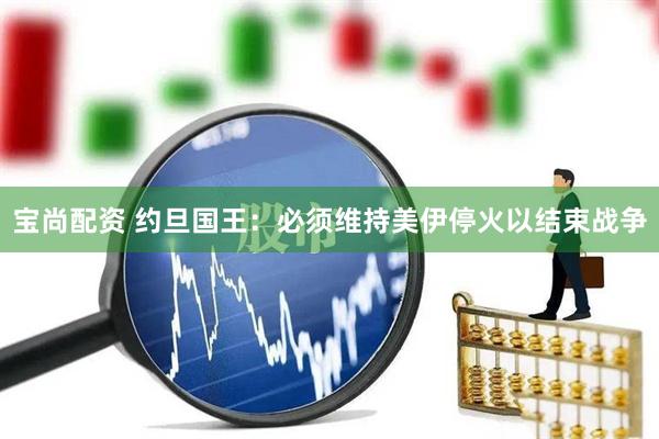 宝尚配资 约旦国王：必须维持美伊停火以结束战争
