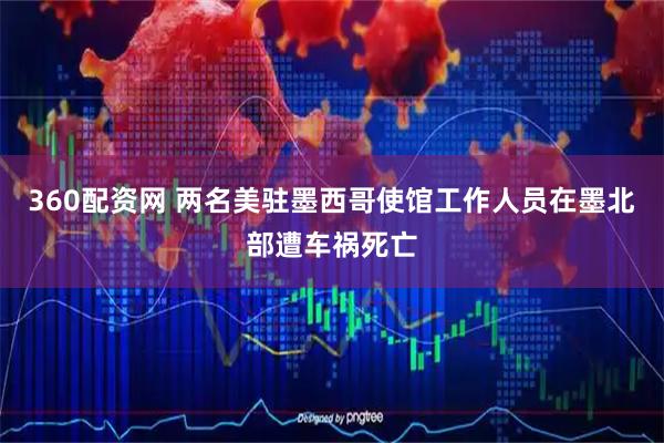 360配资网 两名美驻墨西哥使馆工作人员在墨北部遭车祸死亡