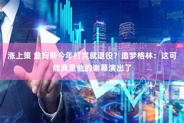 涨上策 詹姆斯今年打完就退役？追梦格林：这可能真是他的谢幕演出了