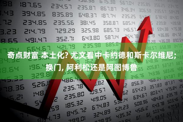 奇点财富 本土化? 尤文看中卡约德和斯卡尔维尼;换门, 阿利松还是阿图博鲁