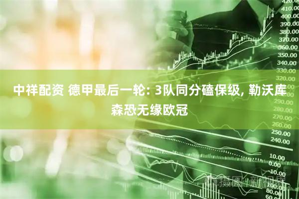 中祥配资 德甲最后一轮: 3队同分磕保级, 勒沃库森恐无缘欧冠