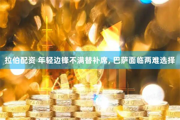 拉伯配资 年轻边锋不满替补席, 巴萨面临两难选择