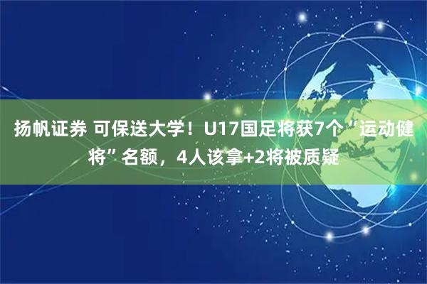 扬帆证券 可保送大学！U17国足将获7个“运动健将”名额，4人该拿+2将被质疑