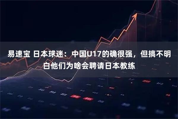 易速宝 日本球迷：中国U17的确很强，但搞不明白他们为啥会聘请日本教练