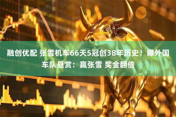 融创优配 张雪机车66天5冠创38年历史！曝外国车队悬赏：赢张雪 奖金翻倍