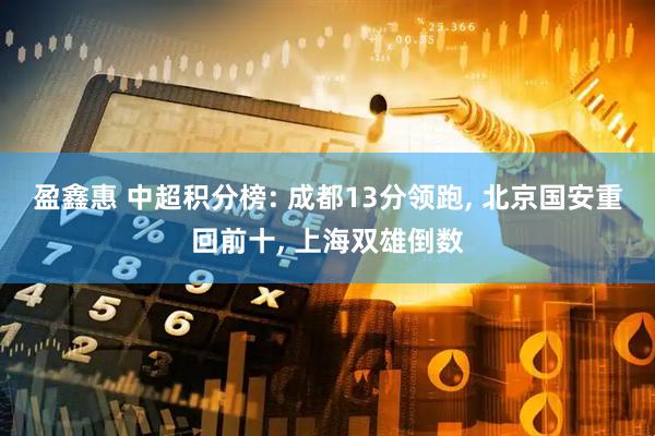 盈鑫惠 中超积分榜: 成都13分领跑, 北京国安重回前十, 上海双雄倒数