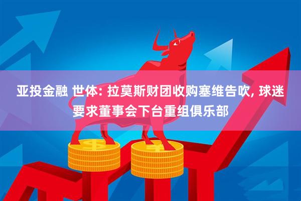 亚投金融 世体: 拉莫斯财团收购塞维告吹, 球迷要求董事会下台重组俱乐部