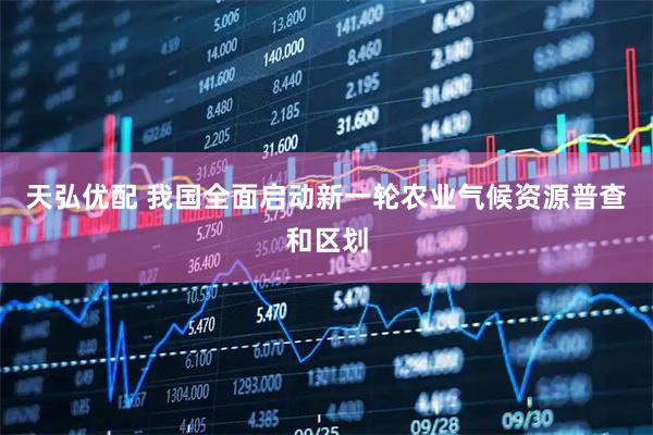 天弘优配 我国全面启动新一轮农业气候资源普查和区划