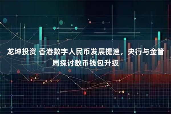龙坤投资 香港数字人民币发展提速，央行与金管局探讨数币钱包升级