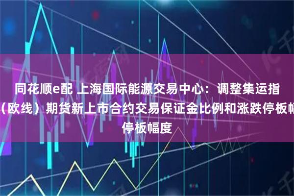 同花顺e配 上海国际能源交易中心：调整集运指数（欧线）期货新上市合约交易保证金比例和涨跌停板幅度
