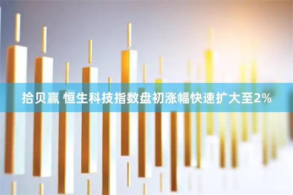 拾贝赢 恒生科技指数盘初涨幅快速扩大至2%