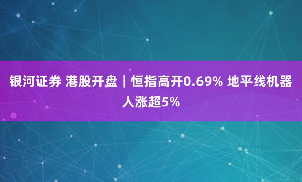 银河证券 港股开盘｜恒指高开0.69% 地平线机器人涨超5%