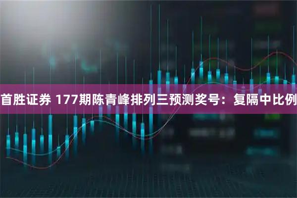 首胜证券 177期陈青峰排列三预测奖号：复隔中比例