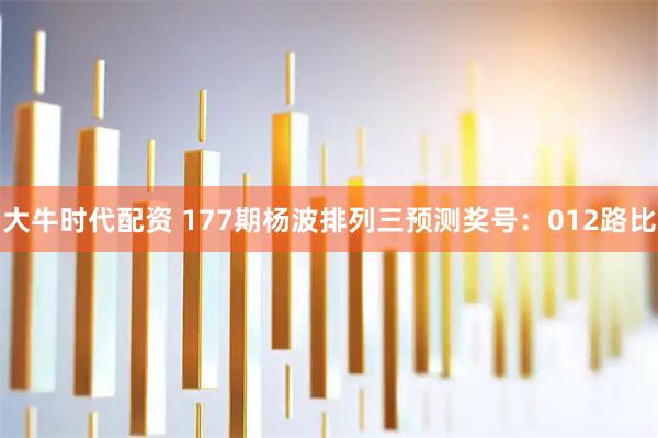 大牛时代配资 177期杨波排列三预测奖号：012路比