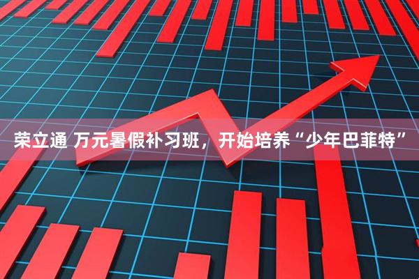 荣立通 万元暑假补习班，开始培养“少年巴菲特”