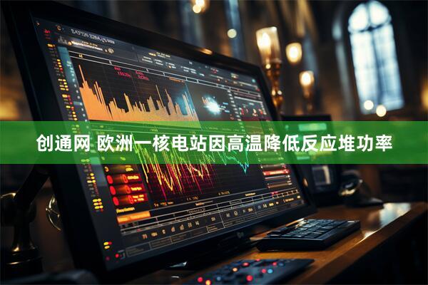 创通网 欧洲一核电站因高温降低反应堆功率