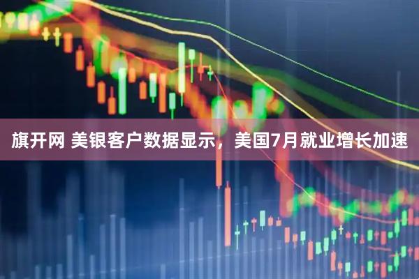 旗开网 美银客户数据显示，美国7月就业增长加速