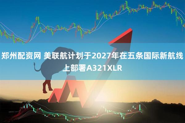 郑州配资网 美联航计划于2027年在五条国际新航线上部署A321XLR